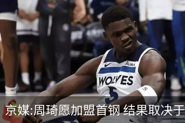 京媒:周琦愿加盟首钢 结果取决于两队谈判结果
