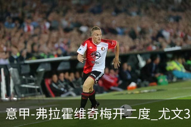 意甲-弗拉霍维奇梅开二度 尤文3-2止连平仍居前四